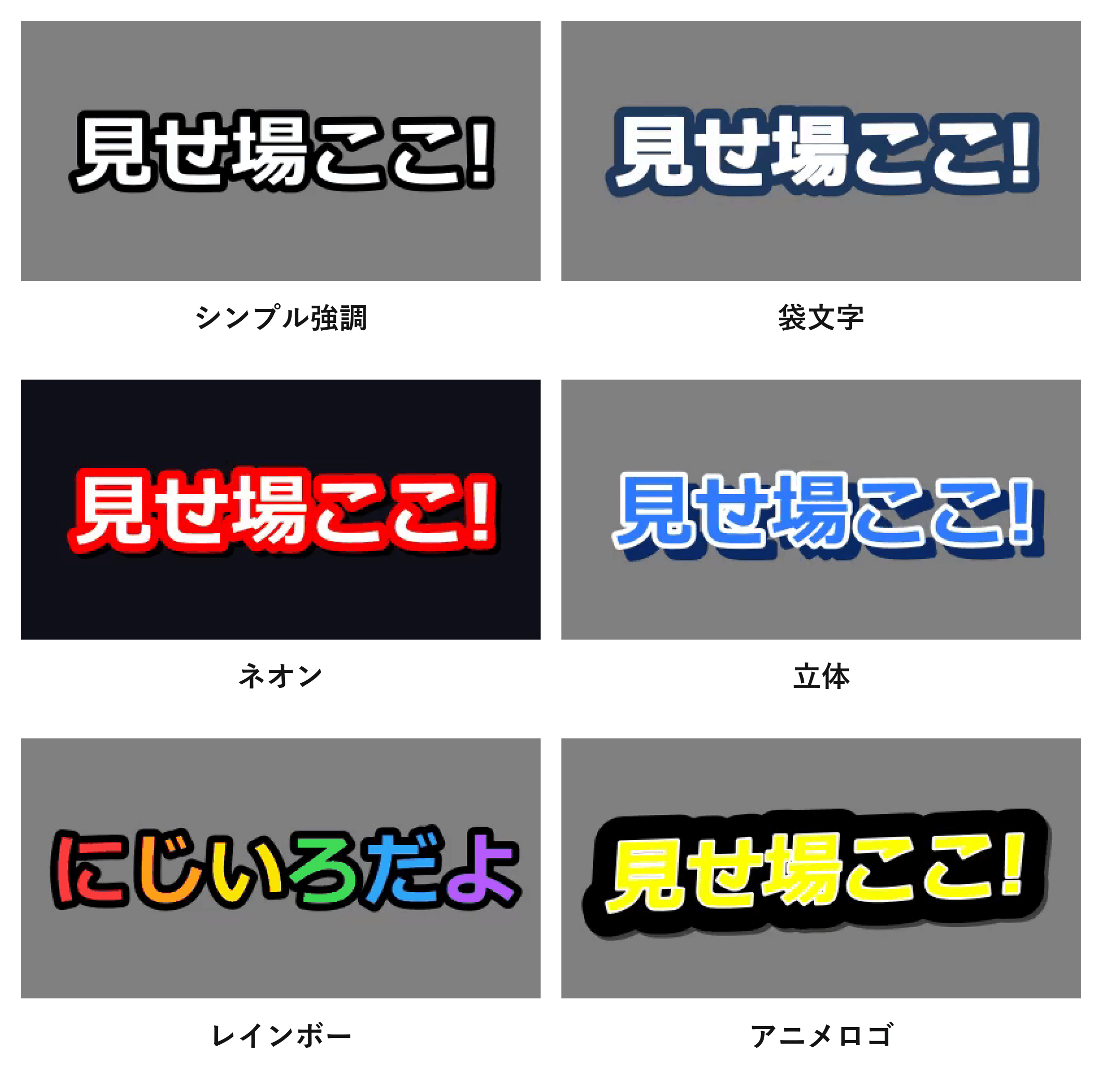 型6種類を並べた見本画像。灰色の背景に太い黒フチの白文字「見せ場ここ!」（シンプル強調）、灰色の背景に紺色の太い縁取りの中に白文字「見せ場ここ!」（袋文字）、紺色の背景に赤いフチが光る白文字「見せ場ここ!」（ネオン）、灰色の背景に青い文字・白いフチで右下に紺色の影がついた「見せ場ここ!」（立体）、灰色の背景に左から赤・橙・黄・緑・青・紫の順で1文字ずつ色が変わる「にじいろだよ」（レインボー）、灰色の背景に太い黒の縁取りの黄色文字「見せ場ここ!」（アニメロゴ）の6パターン。